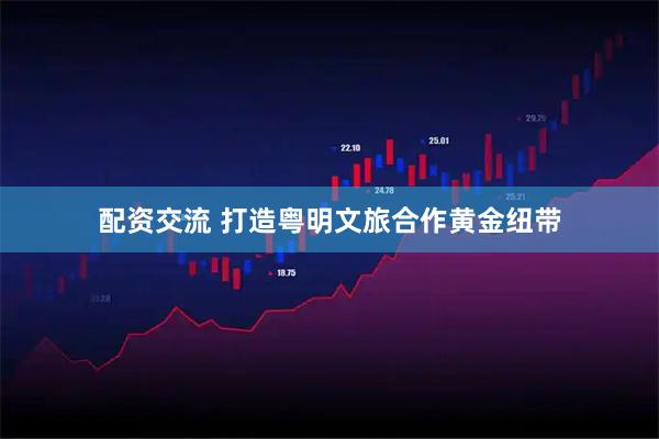 配资交流 打造粤明文旅合作黄金纽带