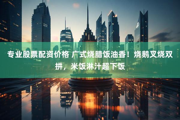 专业股票配资价格 广式烧腊饭油香！烧鹅叉烧双拼，米饭淋汁超下饭