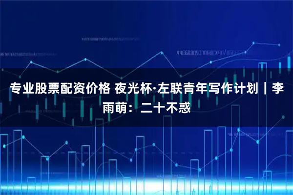 专业股票配资价格 夜光杯·左联青年写作计划｜李雨萌：二十不惑