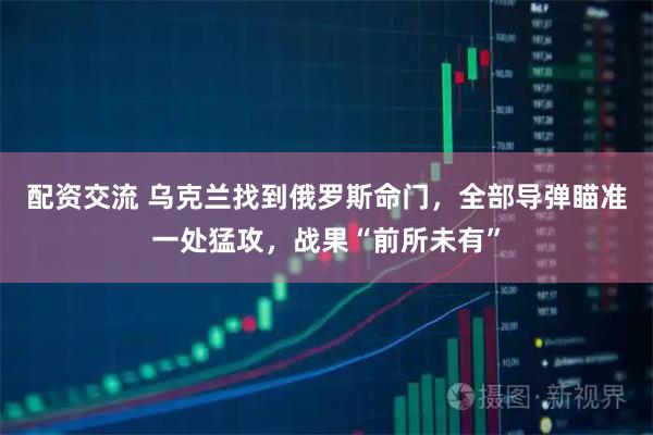 配资交流 乌克兰找到俄罗斯命门，全部导弹瞄准一处猛攻，战果“前所未有”