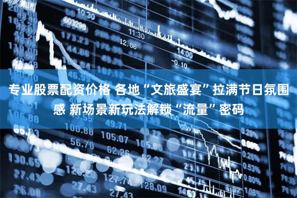 专业股票配资价格 各地“文旅盛宴”拉满节日氛围感 新场景新玩法解锁“流量”密码