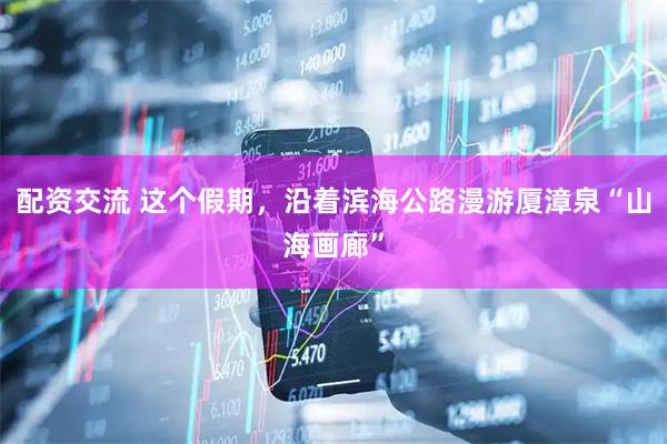 配资交流 这个假期，沿着滨海公路漫游厦漳泉“山海画廊”