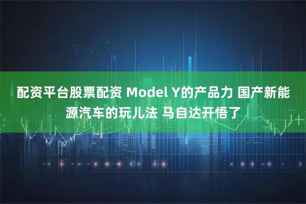 配资平台股票配资 Model Y的产品力 国产新能源汽车的玩儿法 马自达开悟了