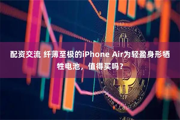 配资交流 纤薄至极的iPhone Air为轻盈身形牺牲电池，值得买吗？