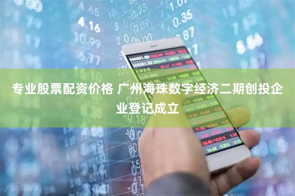 专业股票配资价格 广州海珠数字经济二期创投企业登记成立
