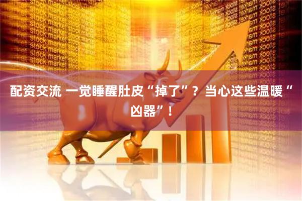 配资交流 一觉睡醒肚皮“掉了”？当心这些温暖“凶器”！