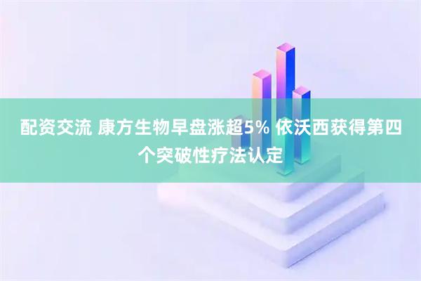配资交流 康方生物早盘涨超5% 依沃西获得第四个突破性疗法认定