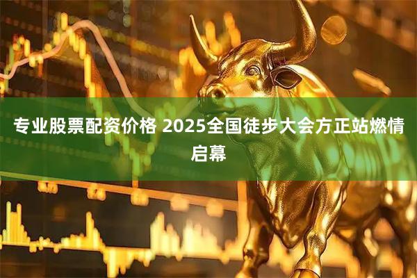 专业股票配资价格 2025全国徒步大会方正站燃情启幕
