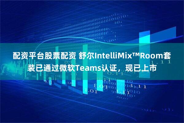 配资平台股票配资 舒尔IntelliMix™Room套装已通过微软Teams认证，现已上市