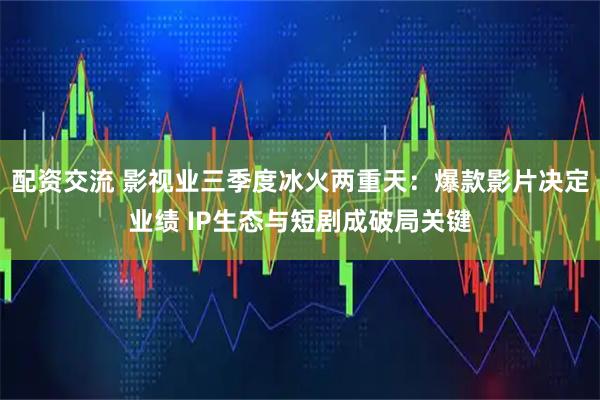 配资交流 影视业三季度冰火两重天：爆款影片决定业绩 IP生态与短剧成破局关键