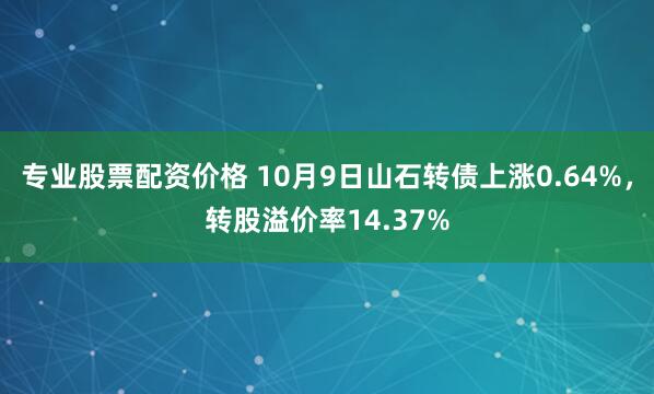 专业股票配资价格 10月9日山石转债上涨0.64%，转股溢价率14.37%