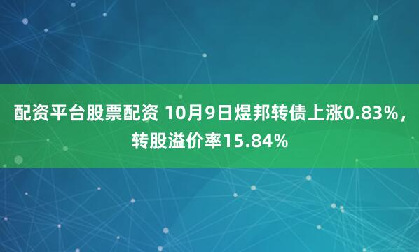配资平台股票配资 10月9日煜邦转债上涨0.83%，转股溢价率15.84%