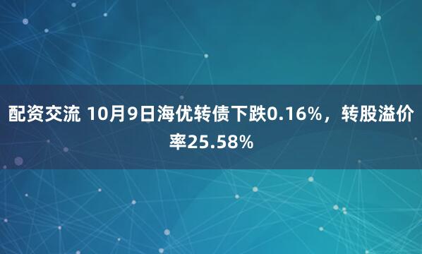 配资交流 10月9日海优转债下跌0.16%，转股溢价率25.58%