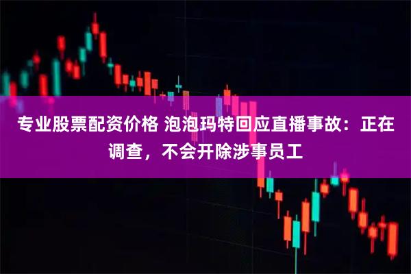 专业股票配资价格 泡泡玛特回应直播事故:正在调查,不会开除涉事员工