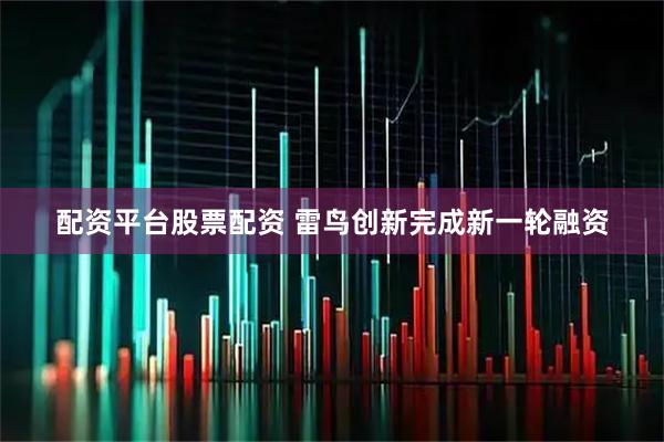 配资平台股票配资 雷鸟创新完成新一轮融资