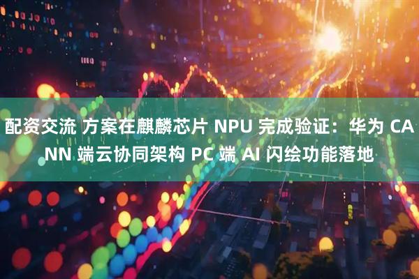 配资交流 方案在麒麟芯片 NPU 完成验证：华为 CANN 端云协同架构 PC 端 AI 闪绘功能落地