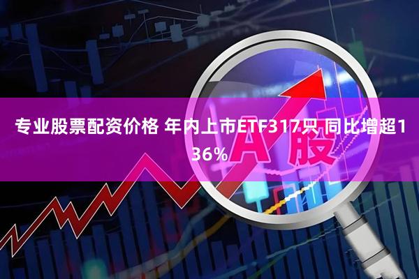 专业股票配资价格 年内上市ETF317只 同比增超136%