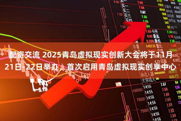 配资交流 2025青岛虚拟现实创新大会将于11月21日-22日举办，首次启用青岛虚拟现实创享中心