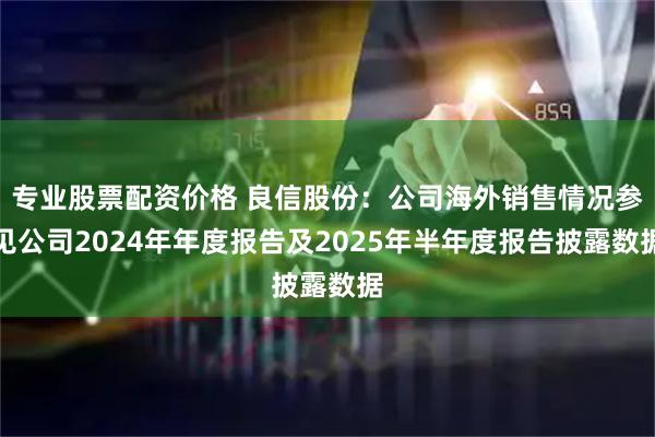 专业股票配资价格 良信股份：公司海外销售情况参见公司2024年年度报告及2025年半年度报告披露数据