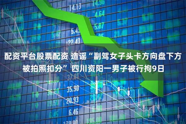 配资平台股票配资 造谣“副驾女子头卡方向盘下方被拍照扣分” 四川资阳一男子被行拘9日