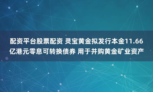 配资平台股票配资 灵宝黄金拟发行本金11.66亿港元零息可转换债券 用于并购黄金矿业资产