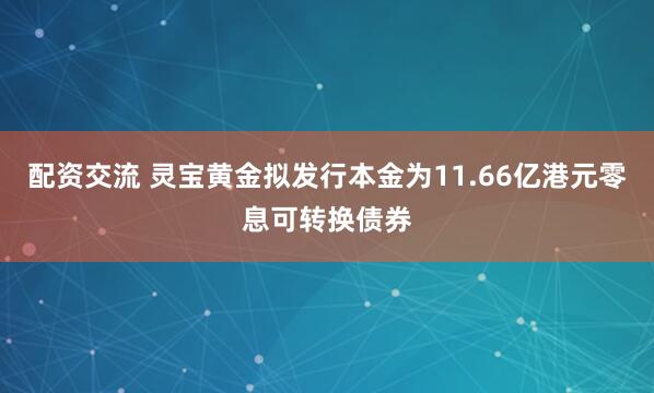 配资交流 灵宝黄金拟发行本金为11.66亿港元零息可转换债券