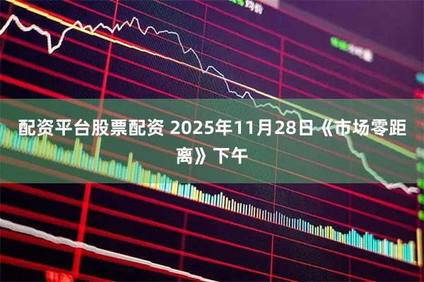 配资平台股票配资 2025年11月28日《市场零距离》下午