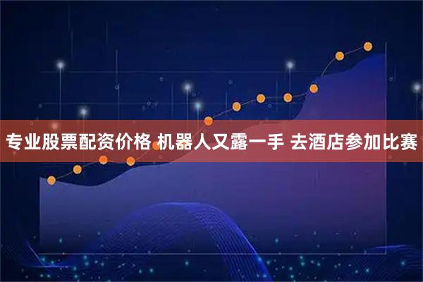专业股票配资价格 机器人又露一手 去酒店参加比赛
