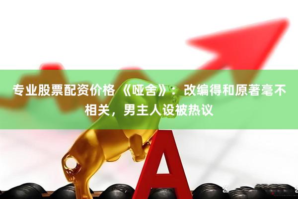 专业股票配资价格 《哑舍》：改编得和原著毫不相关，男主人设被热议