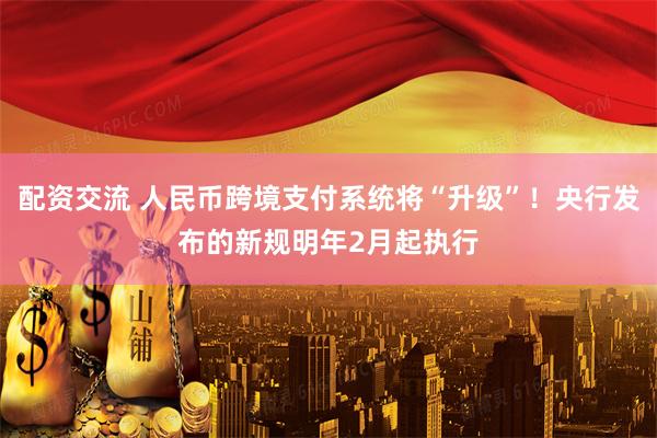 配资交流 人民币跨境支付系统将“升级”！央行发布的新规明年2月起执行