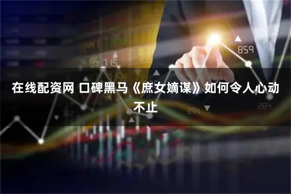 在线配资网 口碑黑马《庶女嫡谋》如何令人心动不止