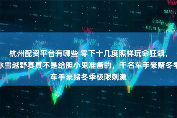 杭州配资平台有哪些 零下十几度照样玩命狂飙，锡林郭勒冰雪越野赛真不是给胆小鬼准备的，千名车手豪赌冬季极限刺激