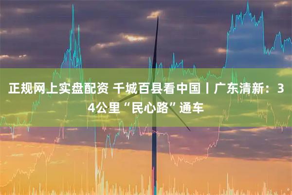 正规网上实盘配资 千城百县看中国丨广东清新：34公里“民心路”通车