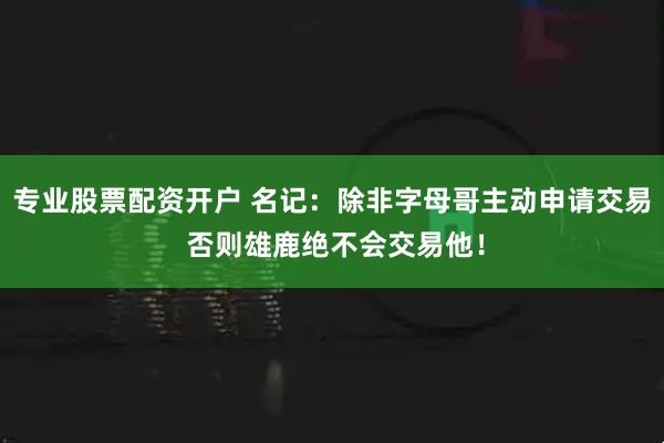 专业股票配资开户 名记：除非字母哥主动申请交易 否则雄鹿绝不会交易他！