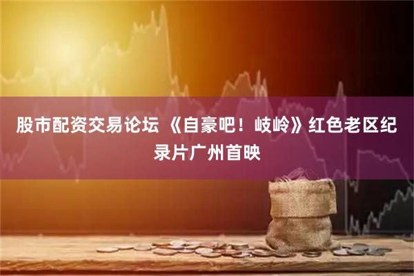 股市配资交易论坛 《自豪吧!岐岭》红色老区纪录片广州首映