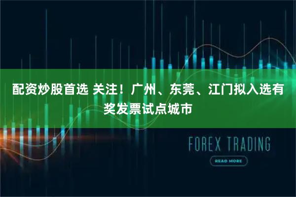 配资炒股首选 关注!广州、东莞、江门拟入选有奖发票试点城市