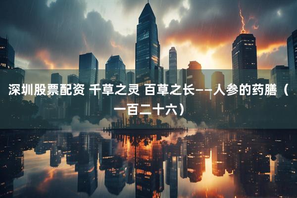 深圳股票配资 千草之灵 百草之长——人参的药膳（一百二十六）