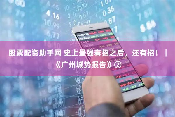 股票配资助手网 史上最强春招之后，还有招！｜《广州城势报告》②