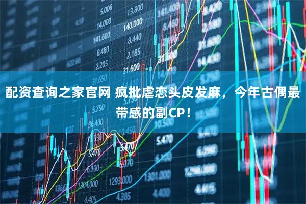 配资查询之家官网 疯批虐恋头皮发麻，今年古偶最带感的副CP！