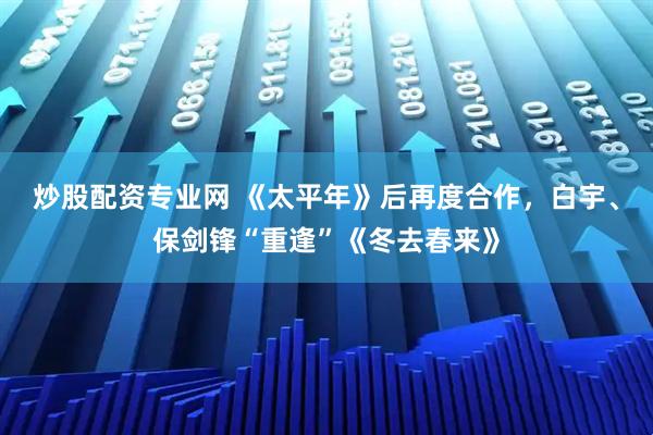 炒股配资专业网 《太平年》后再度合作，白宇、保剑锋“重逢”《冬去春来》