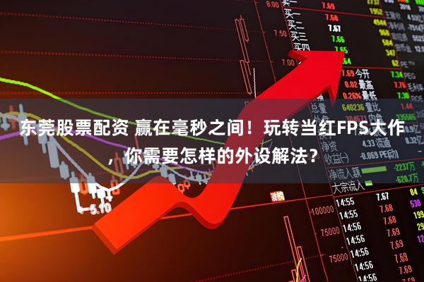 东莞股票配资 赢在毫秒之间！玩转当红FPS大作，你需要怎样的外设解法？