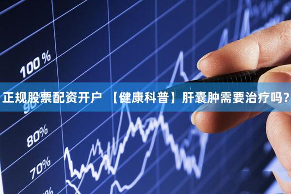 正规股票配资开户 【健康科普】肝囊肿需要治疗吗?