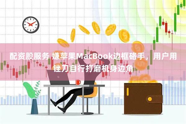 配资股服务 嫌苹果MacBook边框硌手,用户用锉刀自行打磨机身边角