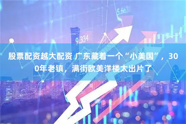 股票配资越大配资 广东藏着一个“小美国”，300年老镇，满街欧美洋楼太出片了