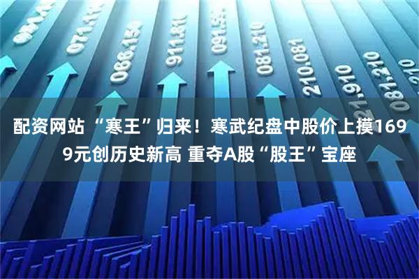 配资网站 “寒王”归来！寒武纪盘中股价上摸1699元创历史新高 重夺A股“股王”宝座