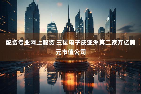 配资专业网上配资 三星电子成亚洲第二家万亿美元市值公司