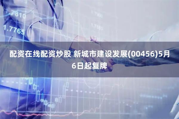 配资在线配资炒股 新城市建设发展(00456)5月6日起复牌