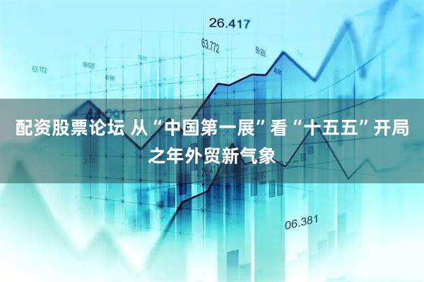 配资股票论坛 从“中国第一展”看“十五五”开局之年外贸新气象