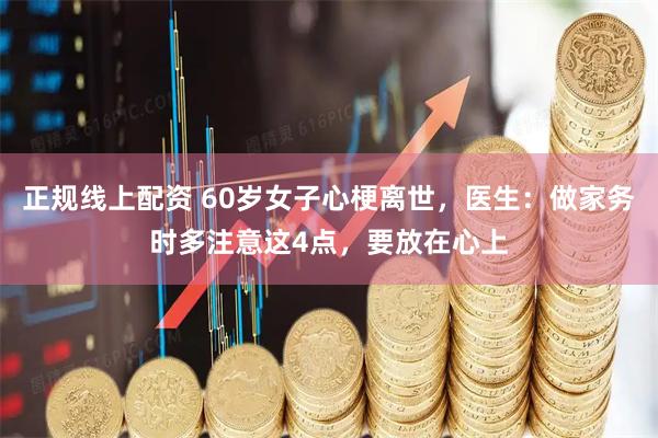 正规线上配资 60岁女子心梗离世，医生：做家务时多注意这4点，要放在心上