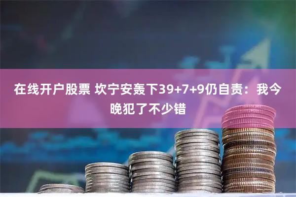 在线开户股票 坎宁安轰下39+7+9仍自责：我今晚犯了不少错